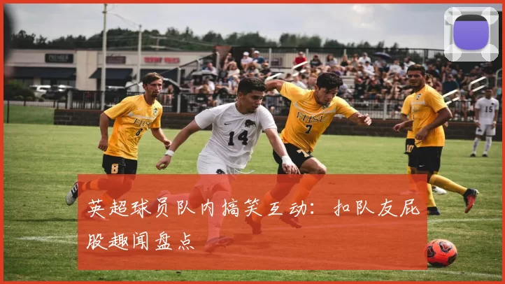英超球员队内搞笑互动:扣队友屁股趣闻盘点