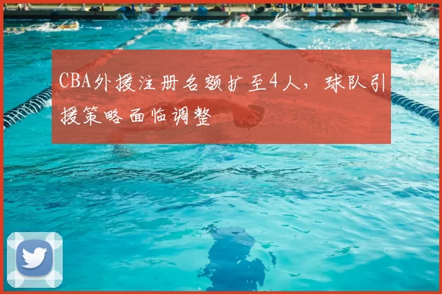 CBA外援注册名额扩至4人，球队引援策略面临调整