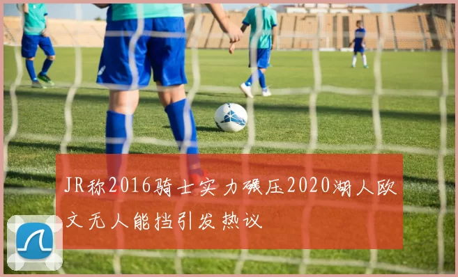 JR称2016骑士实力碾压2020湖人欧文无人能挡引发热议
