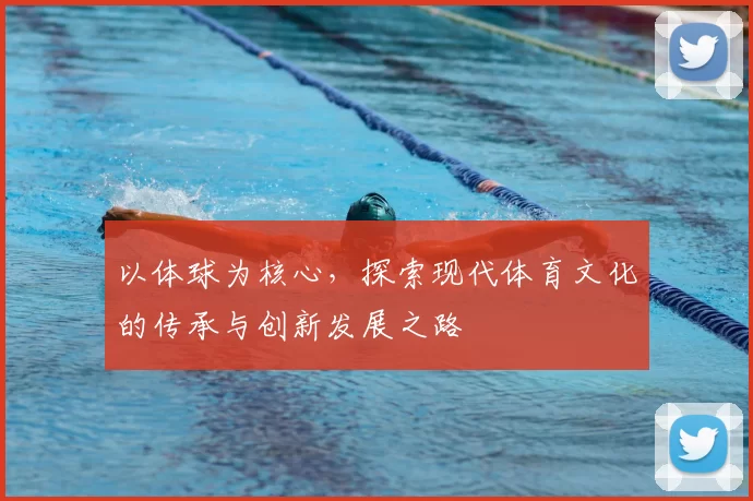 以体球为核心，探索现代体育文化的传承与创新发展之路