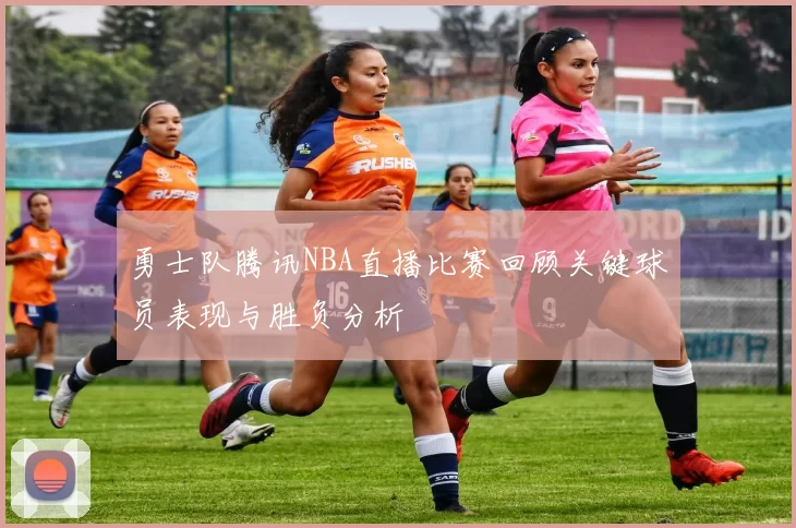 勇士队腾讯NBA直播比赛回顾关键球员表现与胜负分析