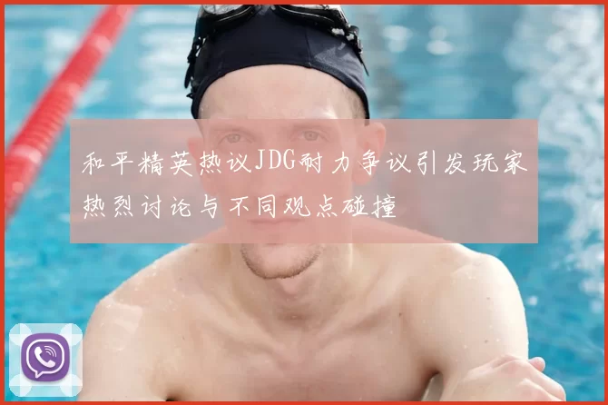 和平精英热议JDG耐力争议引发玩家热烈讨论与不同观点碰撞