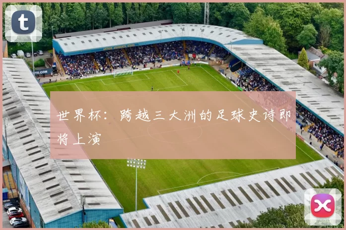 世界杯:跨越三大洲的足球史诗即将上演