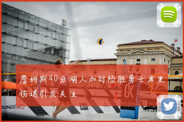 詹姆斯40分湖人加时险胜勇士库里伤退引发关注