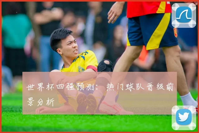 世界杯四强预测:热门球队晋级前景分析