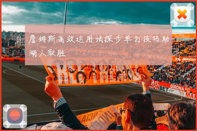 詹姆斯高效运用试探步单打技巧助湖人取胜