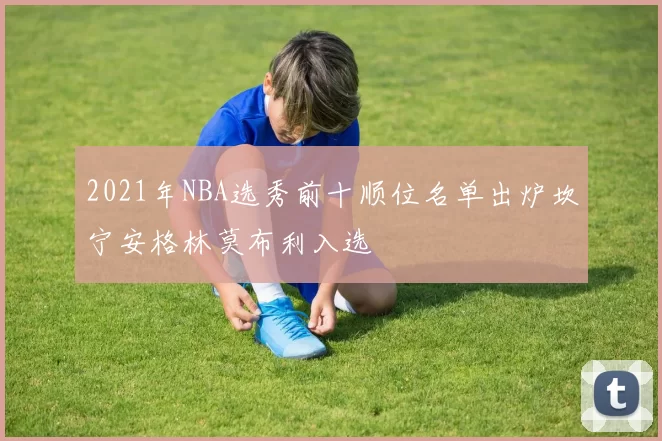 2021年NBA选秀前十顺位名单出炉坎宁安格林莫布利入选