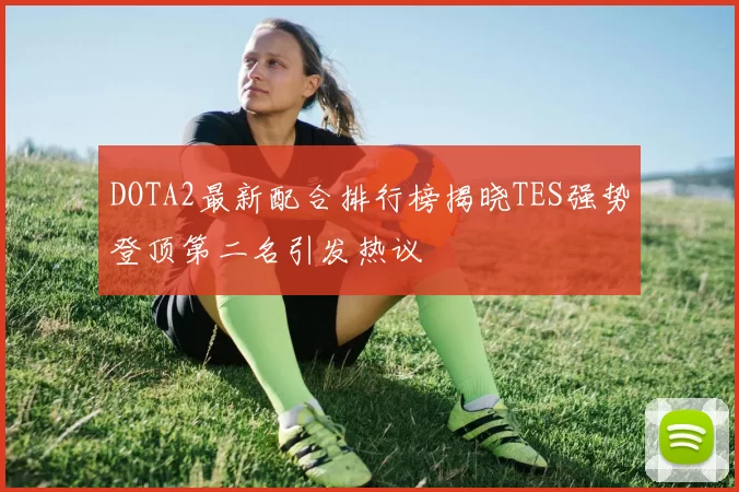 DOTA2最新配合排行榜揭晓TES强势登顶第二名引发热议