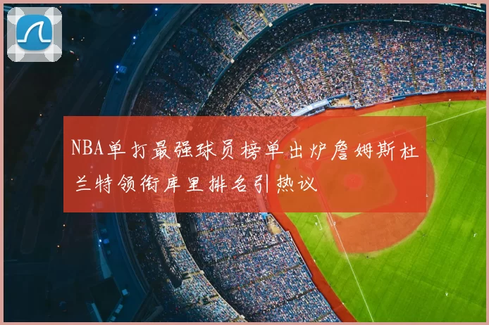 NBA单打最强球员榜单出炉詹姆斯杜兰特领衔库里排名引热议