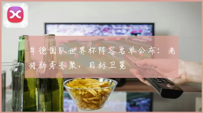 年德国队世界杯阵容名单公布:老将新秀齐聚,目标卫冕
