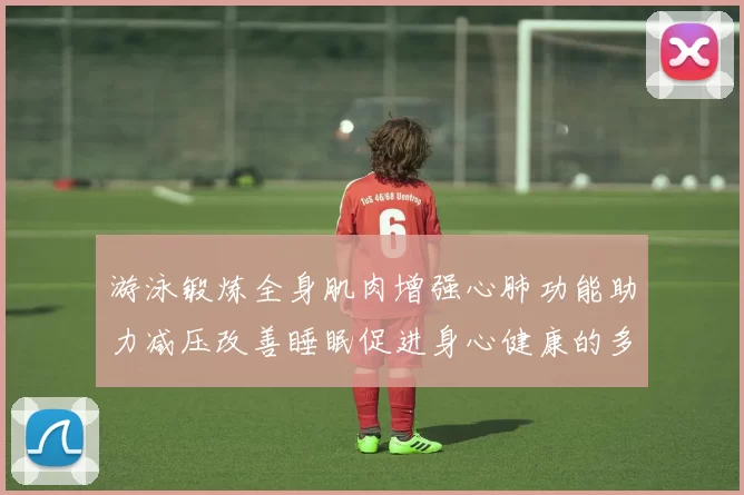 游泳锻炼全身肌肉增强心肺功能助力减压改善睡眠促进身心健康的多重益处