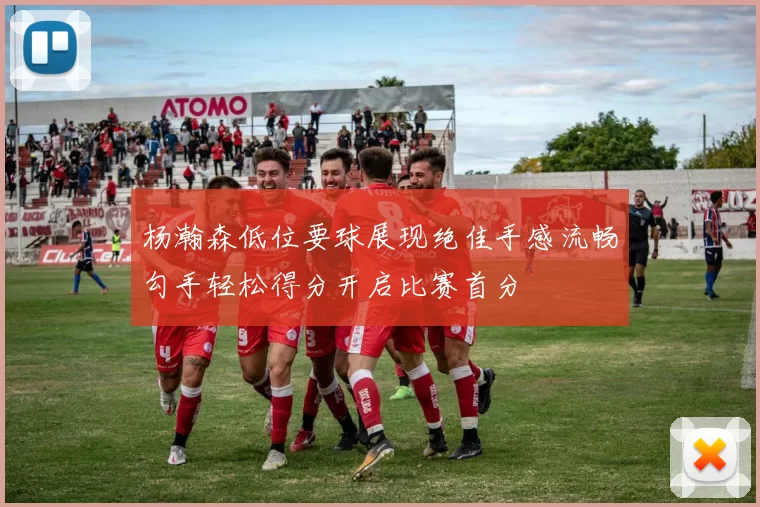 杨瀚森低位要球展现绝佳手感流畅勾手轻松得分开启比赛首分