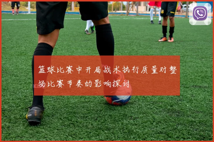 篮球比赛中开局战术执行质量对整场比赛节奏的影响探讨
