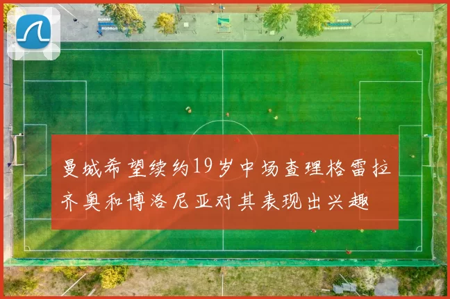 曼城希望续约19岁中场查理格雷拉齐奥和博洛尼亚对其表现出兴趣