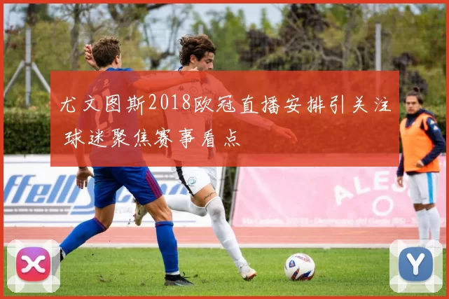 尤文图斯2018欧冠直播安排引关注 球迷聚焦赛事看点