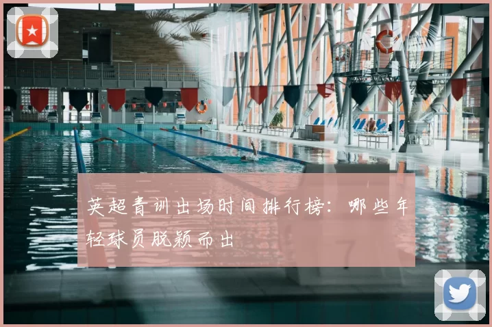 英超青训出场时间排行榜:哪些年轻球员脱颖而出