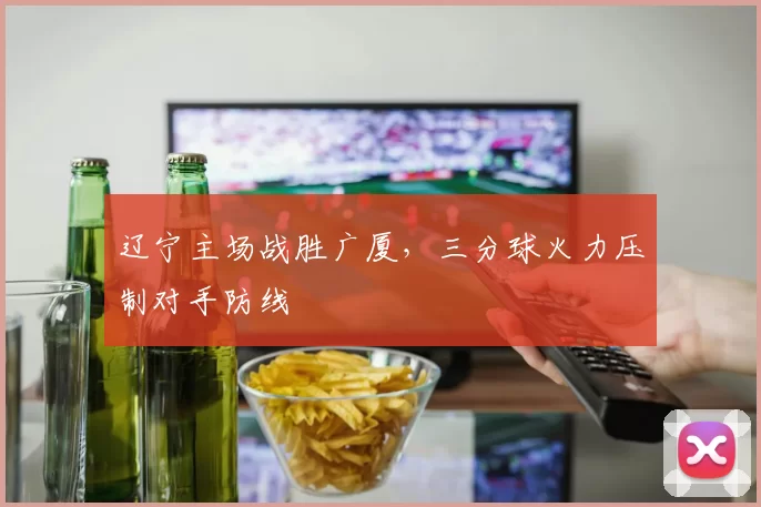 辽宁主场战胜广厦，三分球火力压制对手防线