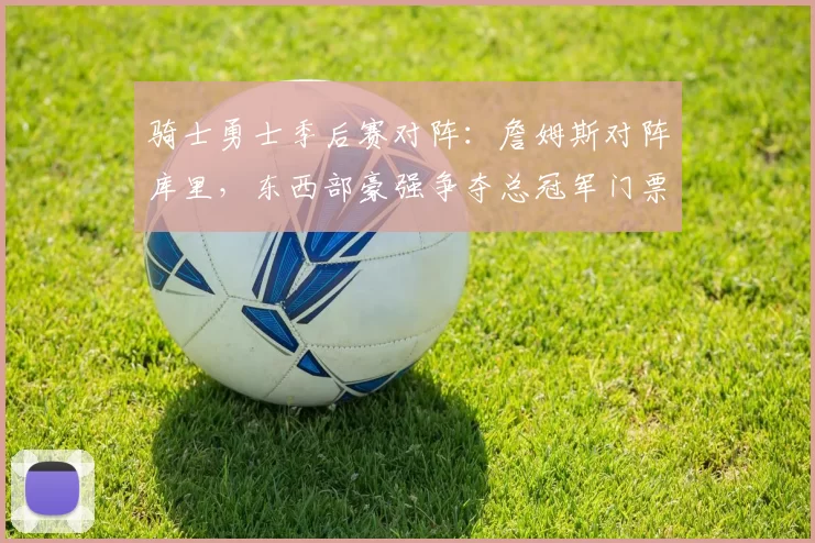 骑士勇士季后赛对阵:詹姆斯对阵库里,东西部豪强争夺总冠军门票