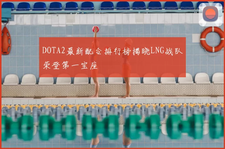 DOTA2最新配合排行榜揭晓LNG战队荣登第一宝座
