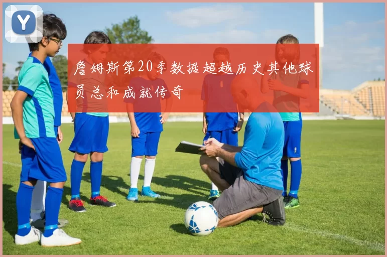 詹姆斯第20季数据超越历史其他球员总和成就传奇