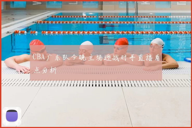 CBA广东队今晚主场迎战对手直播看点分析