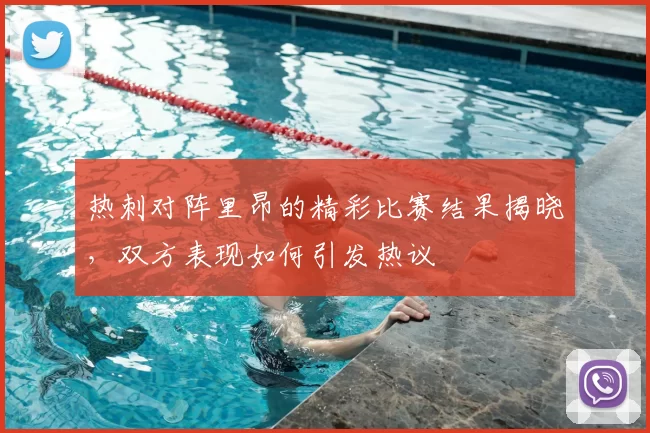 热刺对阵里昂的精彩比赛结果揭晓，双方表现如何引发热议