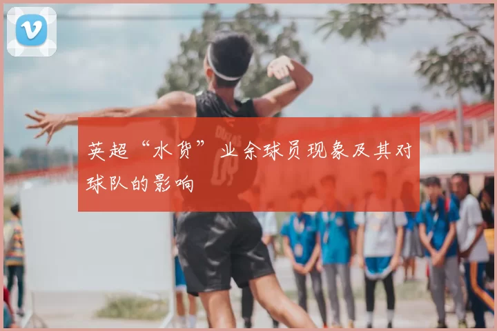 英超“水货”业余球员现象及其对球队的影响