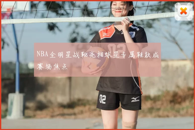 NBA全明星战靴亮相球星专属鞋款成赛场焦点