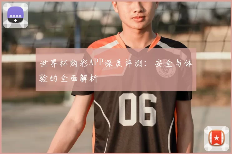 世界杯购彩APP深度评测:安全与体验的全面解析