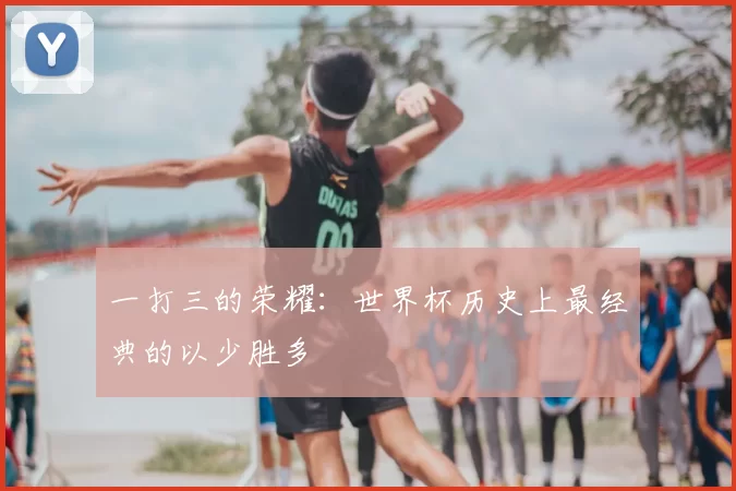 一打三的荣耀:世界杯历史上最经典的以少胜多