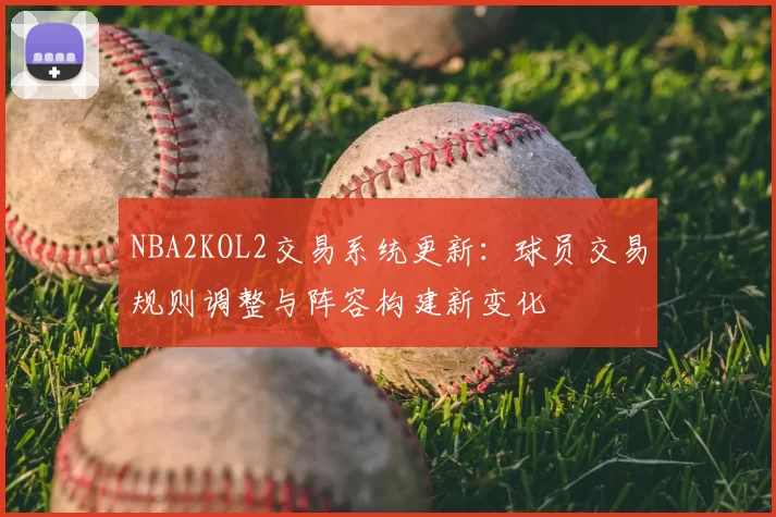 NBA2KOL2交易系统更新：球员交易规则调整与阵容构建新变化