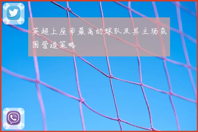 英超上座率最高的球队及其主场氛围营造策略