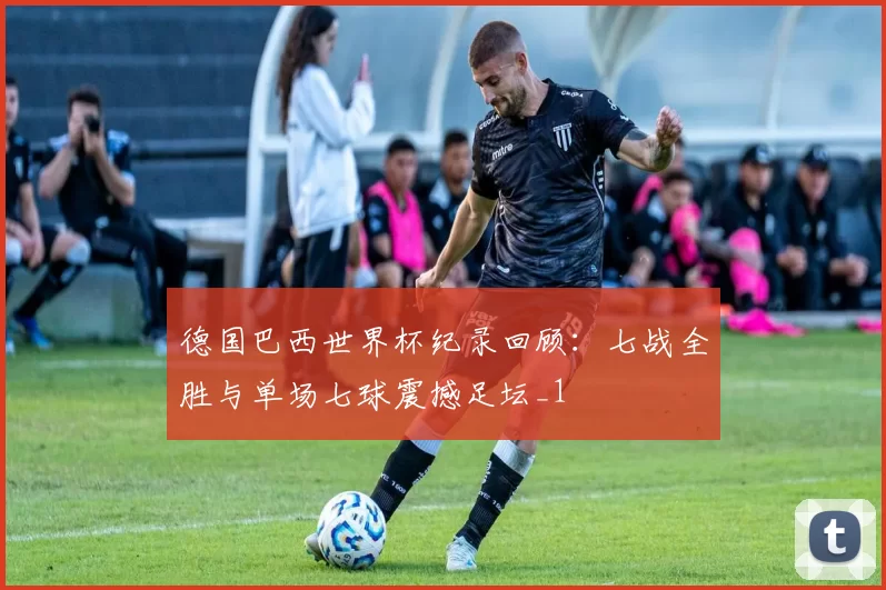 德国巴西世界杯纪录回顾:七战全胜与单场七球震撼足坛_1