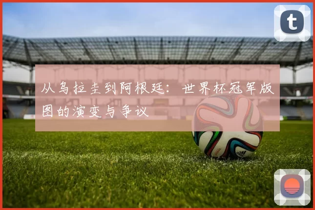 从乌拉圭到阿根廷:世界杯冠军版图的演变与争议