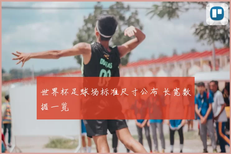 世界杯足球场标准尺寸公布 长宽数据一览