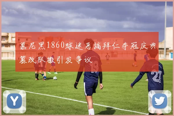 慕尼黑1860球迷恶搞拜仁夺冠庆典篡改队徽引发争议