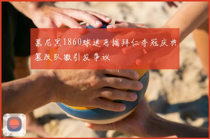 慕尼黑1860球迷恶搞拜仁夺冠庆典篡改队徽引发争议
