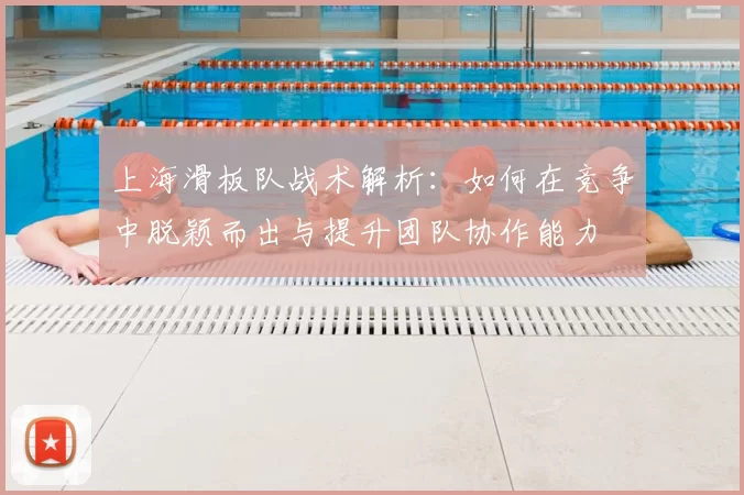 上海滑板队战术解析:如何在竞争中脱颖而出与提升团队协作能力