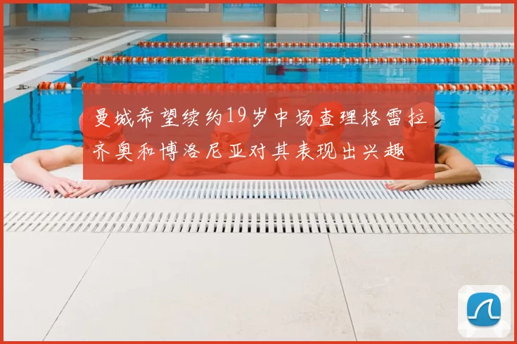 曼城希望续约19岁中场查理格雷拉齐奥和博洛尼亚对其表现出兴趣
