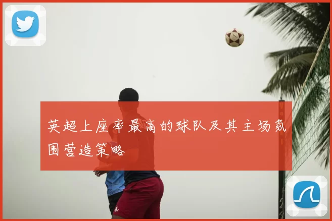 英超上座率最高的球队及其主场氛围营造策略