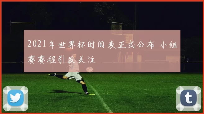 2021年世界杯时间表正式公布 小组赛赛程引发关注