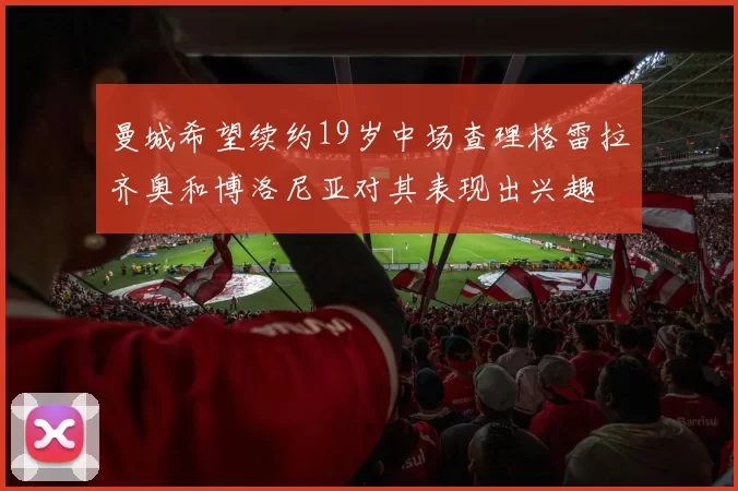 曼城希望续约19岁中场查理格雷拉齐奥和博洛尼亚对其表现出兴趣