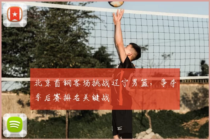 北京首钢客场挑战辽宁男篮,争夺季后赛排名关键战