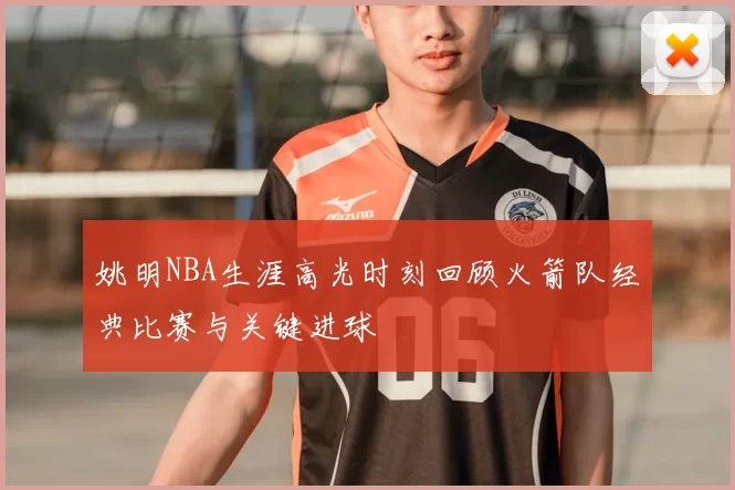 姚明NBA生涯高光时刻回顾火箭队经典比赛与关键进球