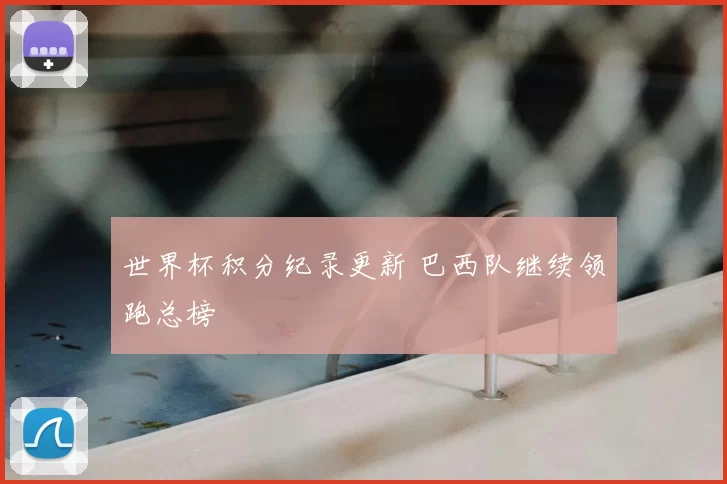 世界杯积分纪录更新 巴西队继续领跑总榜