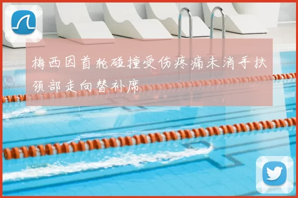 梅西因首轮碰撞受伤疼痛未消手扶颈部走向替补席