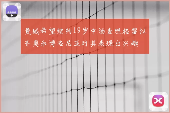 曼城希望续约19岁中场查理格雷拉齐奥和博洛尼亚对其表现出兴趣